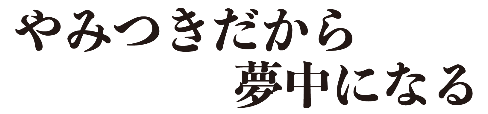 やみつきだから夢中になる。